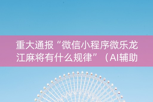 重大通报“微信小程序微乐龙江麻将有什么规律”（AI辅助胡牌规则)