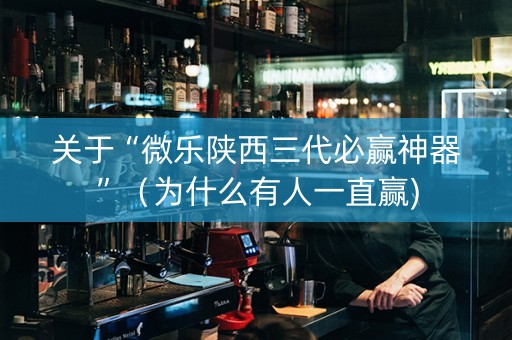 关于“微乐陕西三代必赢神器”（为什么有人一直赢)