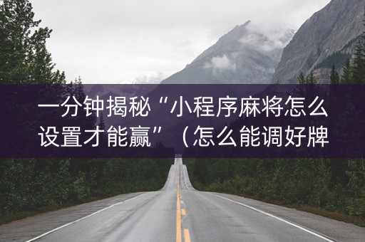 一分钟揭秘“小程序麻将怎么设置才能赢”（怎么能调好牌)