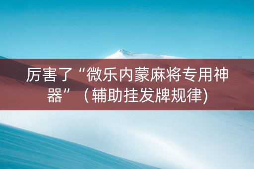 厉害了“微乐内蒙麻将专用神器”（辅助挂发牌规律)