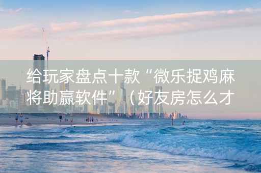 给玩家盘点十款“微乐捉鸡麻将助赢软件”（好友房怎么才能赢)