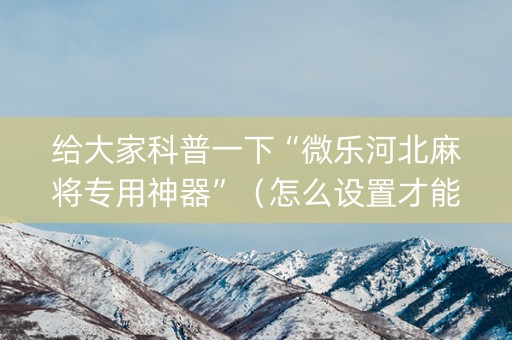 给大家科普一下“微乐河北麻将专用神器”（怎么设置才能赢)