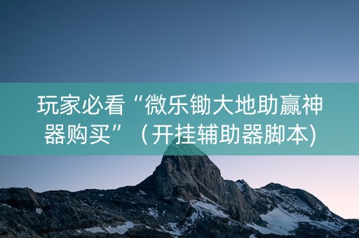 玩家必看“微乐锄大地助赢神器购买”（开挂辅助器脚本)