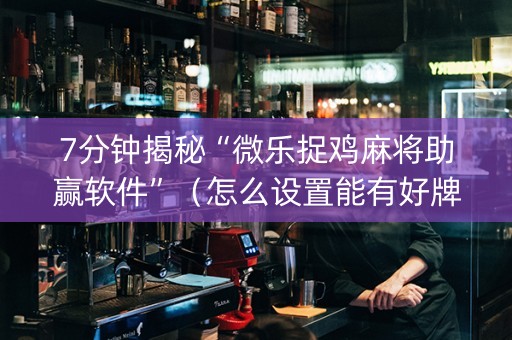 7分钟揭秘“微乐捉鸡麻将助赢软件”（怎么设置能有好牌)