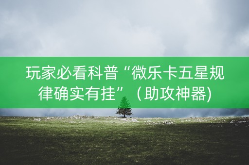 玩家必看科普“微乐卡五星规律确实有挂”（助攻神器)