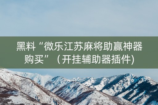 黑料“微乐江苏麻将助赢神器购买”（开挂辅助器插件)