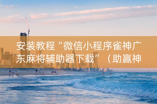安装教程“微信小程序雀神广东麻将辅助器下载”（助赢神器购买)
