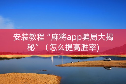 安装教程“麻将app骗局大揭秘”（怎么提高胜率)