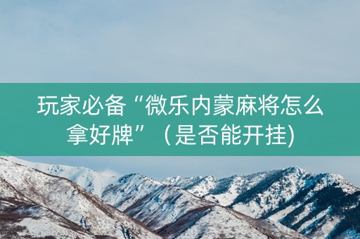 玩家必备“微乐内蒙麻将怎么拿好牌”（是否能开挂)
