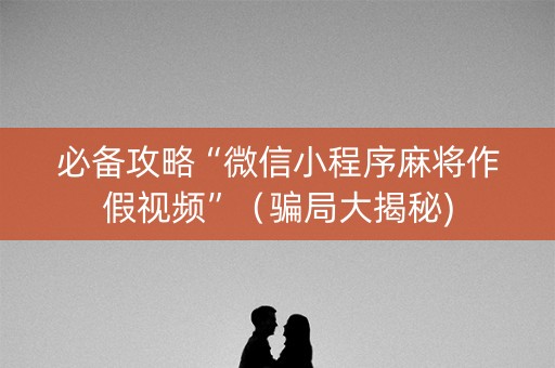 必备攻略“微信小程序麻将作假视频”（骗局大揭秘)