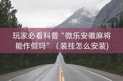 玩家必看科普“微乐安徽麻将能作假吗”（装挂怎么安装)