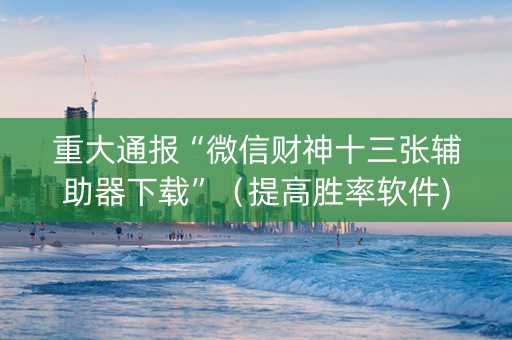 重大通报“微信财神十三张辅助器下载”（提高胜率软件)