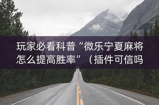玩家必看科普“微乐宁夏麻将怎么提高胜率”（插件可信吗)