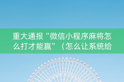 重大通报“微信小程序麻将怎么打才能赢”（怎么让系统给你发好牌)