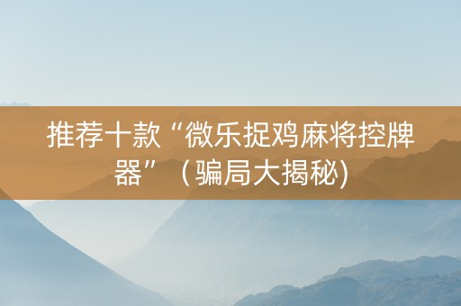推荐十款“微乐捉鸡麻将控牌器”（骗局大揭秘)