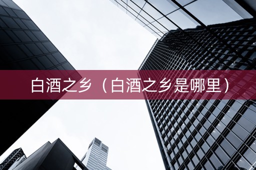 白酒之乡（白酒之乡是哪里）