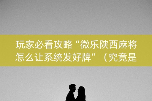 玩家必看攻略“微乐陕西麻将怎么让系统发好牌”（究竟是不是有挂)