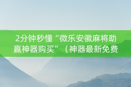 2分钟秒懂“微乐安徽麻将助赢神器购买”（神器最新免费)