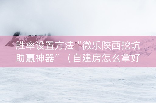 胜率设置方法“微乐陕西挖坑助赢神器”（自建房怎么拿好牌)
