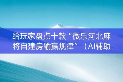 给玩家盘点十款“微乐河北麻将自建房输赢规律”（AI辅助胡牌规则)