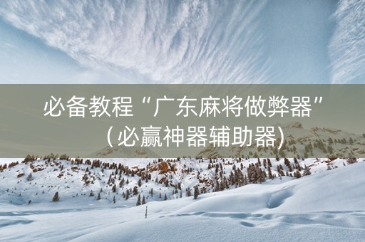 必备教程“广东麻将做弊器”（必赢神器辅助器)