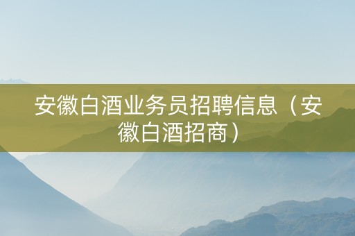 安徽白酒业务员招聘信息（安徽白酒招商）
