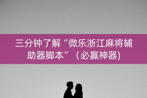 三分钟了解“微乐浙江麻将辅助器脚本”（必赢神器)