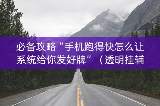 必备攻略“手机跑得快怎么让系统给你发好牌”（透明挂辅助器)