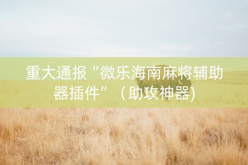 重大通报“微乐海南麻将辅助器插件”（助攻神器)