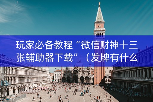 玩家必备教程“微信财神十三张辅助器下载”（发牌有什么规律吗)