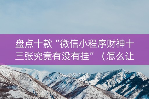 盘点十款“微信小程序财神十三张究竟有没有挂”（怎么让系统给你发好牌)