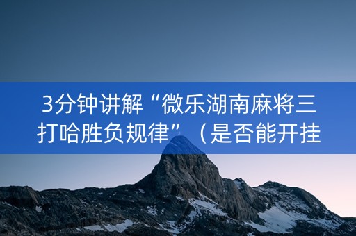 3分钟讲解“微乐湖南麻将三打哈胜负规律”（是否能开挂)
