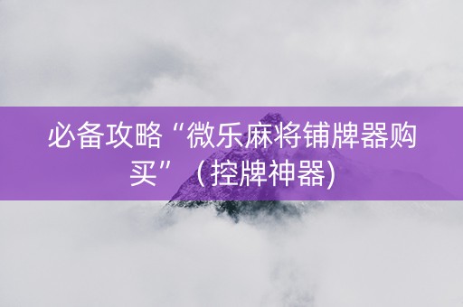 必备攻略“微乐麻将铺牌器购买”（控牌神器)
