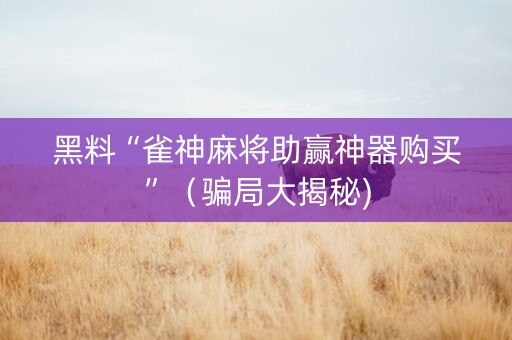 黑料“雀神麻将助赢神器购买”（骗局大揭秘)