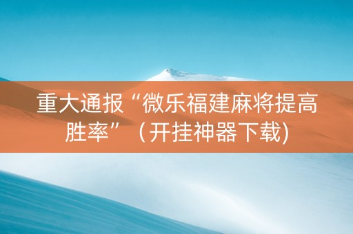 重大通报“微乐福建麻将提高胜率”（开挂神器下载)