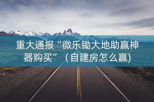 重大通报“微乐锄大地助赢神器购买”（自建房怎么赢)