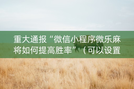 重大通报“微信小程序微乐麻将如何提高胜率”（可以设置输赢吗)
