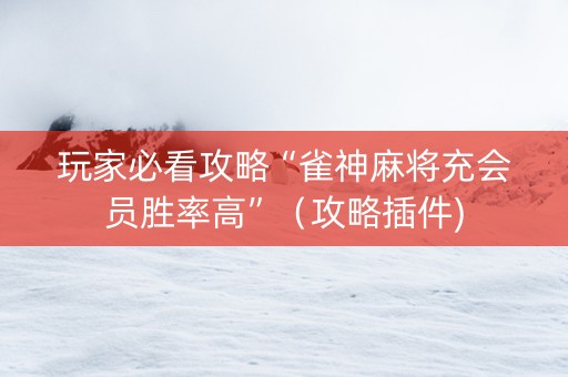 玩家必看攻略“雀神麻将充会员胜率高”（攻略插件)