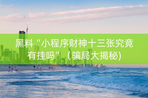 黑料“小程序财神十三张究竟有挂吗”（骗局大揭秘)