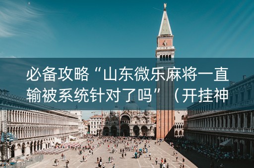 必备攻略“山东微乐麻将一直输被系统针对了吗”（开挂神器下载)