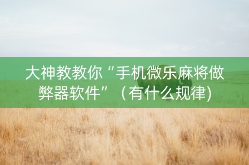 大神教教你“手机微乐麻将做弊器软件”（有什么规律)