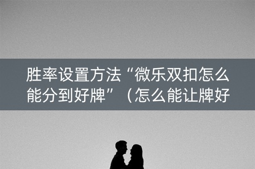 胜率设置方法“微乐双扣怎么能分到好牌”（怎么能让牌好一点)