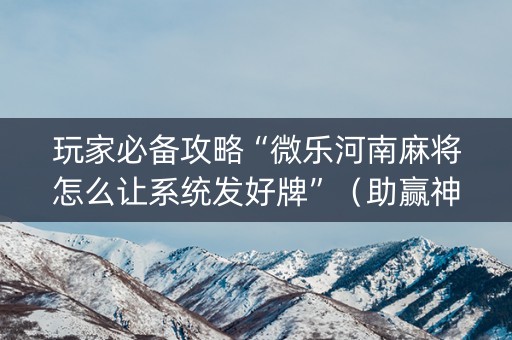 玩家必备攻略“微乐河南麻将怎么让系统发好牌”（助赢神器购买)