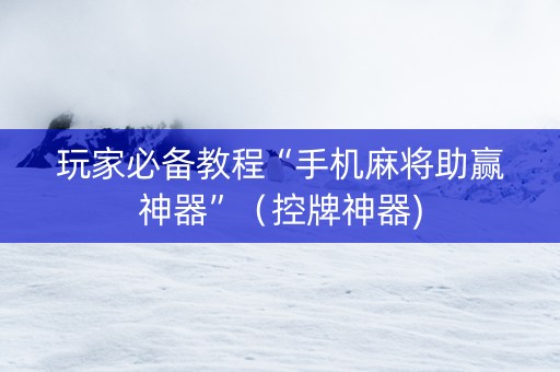 玩家必备教程“手机麻将助赢神器”（控牌神器)