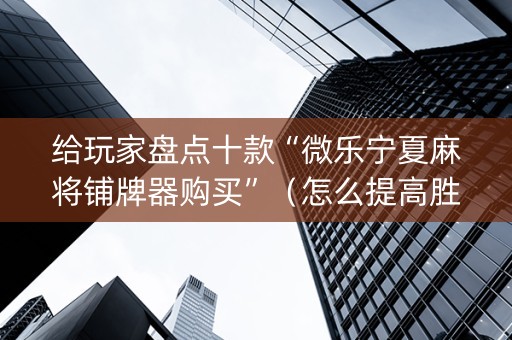 给玩家盘点十款“微乐宁夏麻将铺牌器购买”（怎么提高胜率)