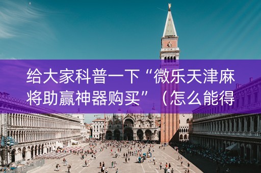 给大家科普一下“微乐天津麻将助赢神器购买”（怎么能得到好牌)