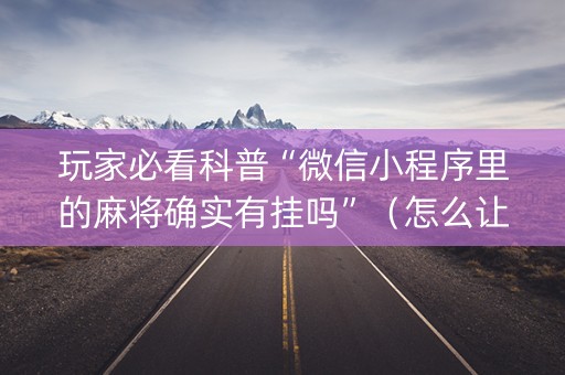 玩家必看科普“微信小程序里的麻将确实有挂吗”（怎么让系统给自己好牌)