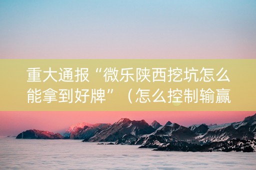 重大通报“微乐陕西挖坑怎么能拿到好牌”（怎么控制输赢)