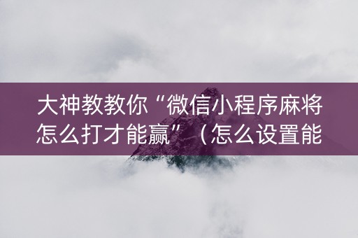 大神教教你“微信小程序麻将怎么打才能赢”（怎么设置能有好牌)
