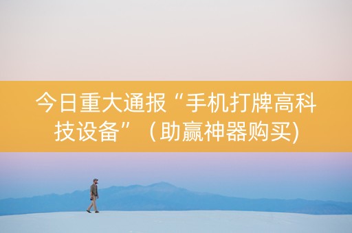 今日重大通报“手机打牌高科技设备”（助赢神器购买)